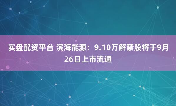 实盘配资平台 滨海能源：9.10万解禁股将于9月26日上市流通