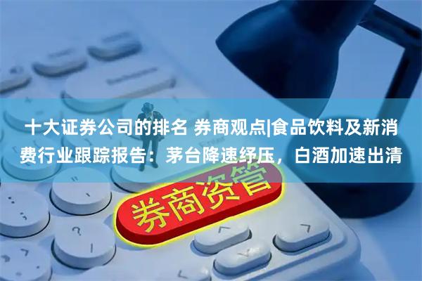 十大证券公司的排名 券商观点|食品饮料及新消费行业跟踪报告：茅台降速纾压，白酒加速出清