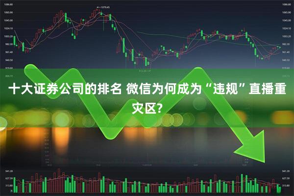 十大证券公司的排名 微信为何成为“违规”直播重灾区?