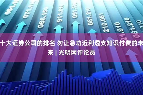 十大证券公司的排名 勿让急功近利透支知识付费的未来 | 光明网评论员