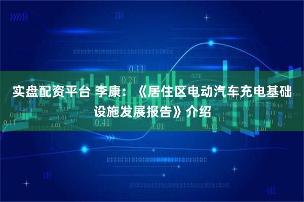 实盘配资平台 李康：《居住区电动汽车充电基础设施发展报告》介绍