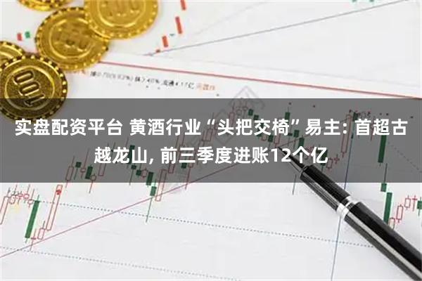 实盘配资平台 黄酒行业“头把交椅”易主: 首超古越龙山, 前三季度进账12个亿