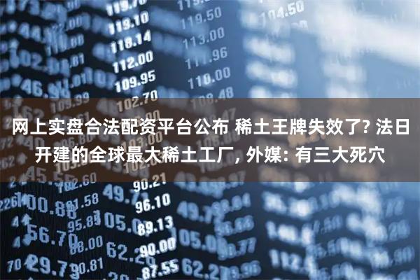 网上实盘合法配资平台公布 稀土王牌失效了? 法日开建的全球最大稀土工厂, 外媒: 有三大死穴