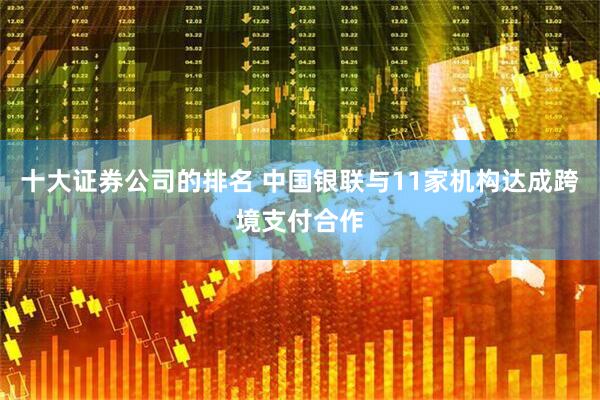 十大证券公司的排名 中国银联与11家机构达成跨境支付合作