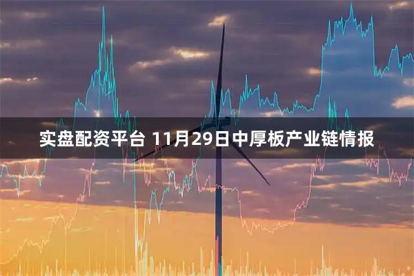 实盘配资平台 11月29日中厚板产业链情报