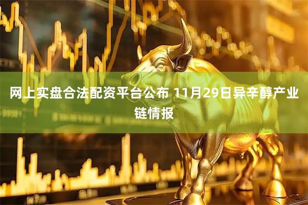网上实盘合法配资平台公布 11月29日异辛醇产业链情报