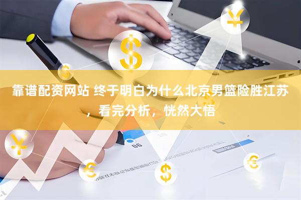 靠谱配资网站 终于明白为什么北京男篮险胜江苏，看完分析，恍然大悟