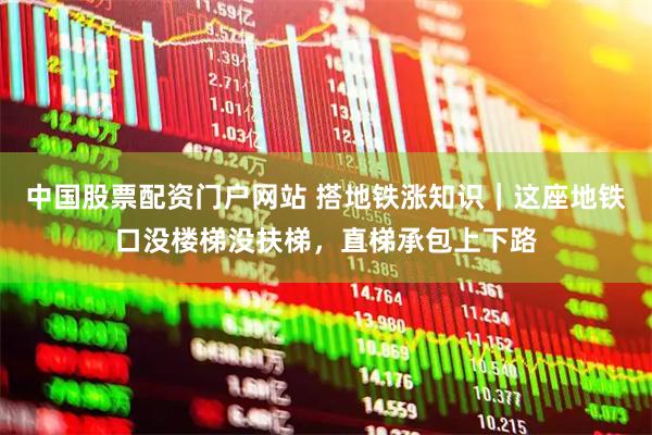 中国股票配资门户网站 搭地铁涨知识｜这座地铁口没楼梯没扶梯，直梯承包上下路