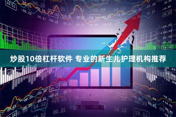 炒股10倍杠杆软件 专业的新生儿护理机构推荐