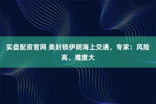 实盘配资官网 美封锁伊朗海上交通，专家：风险高、难度大