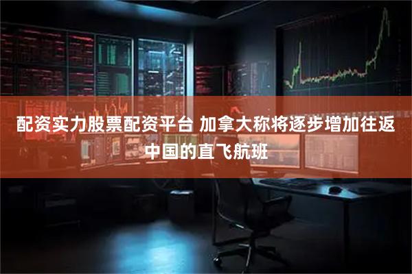 配资实力股票配资平台 加拿大称将逐步增加往返中国的直飞航班