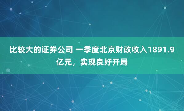 比较大的证券公司 一季度北京财政收入1891.9亿元，实现良好开局