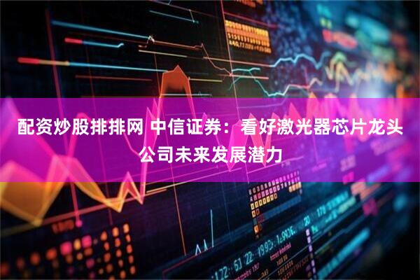 配资炒股排排网 中信证券：看好激光器芯片龙头公司未来发展潜力