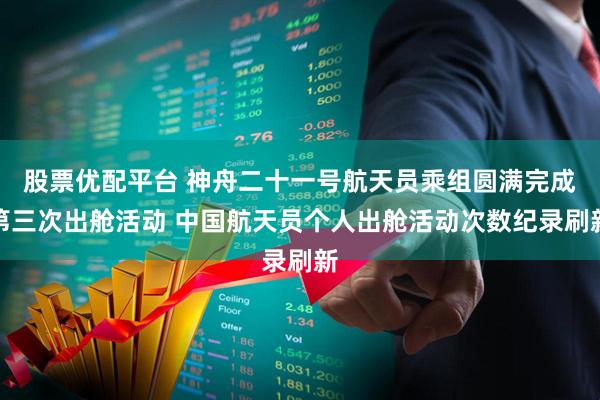 股票优配平台 神舟二十一号航天员乘组圆满完成第三次出舱活动 中国航天员个人出舱活动次数纪录刷新