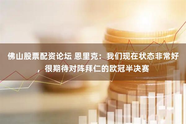 佛山股票配资论坛 恩里克：我们现在状态非常好，很期待对阵拜仁的欧冠半决赛
