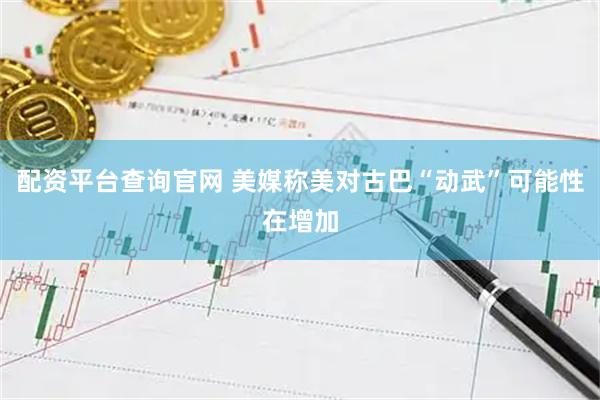 配资平台查询官网 美媒称美对古巴“动武”可能性在增加