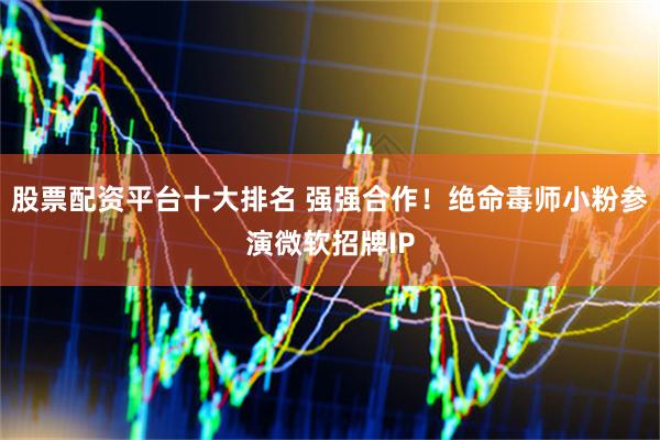 股票配资平台十大排名 强强合作！绝命毒师小粉参演微软招牌IP
