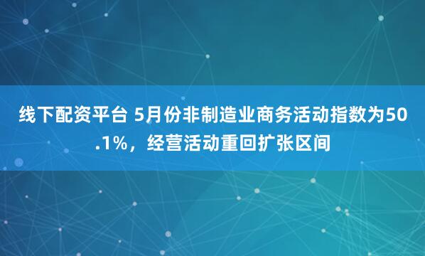 线下配资平台 5月份非制造业商务活动指数为50.1%，经营活动重回扩张区间