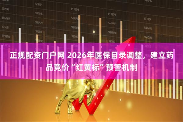 正规配资门户网 2026年医保目录调整，建立药品竞价“红黄标”预警机制